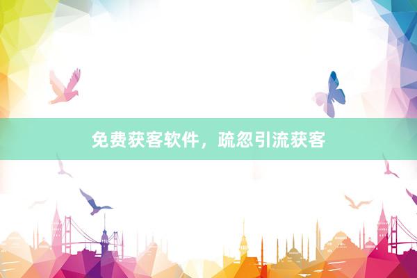 免费获客软件，疏忽引流获客