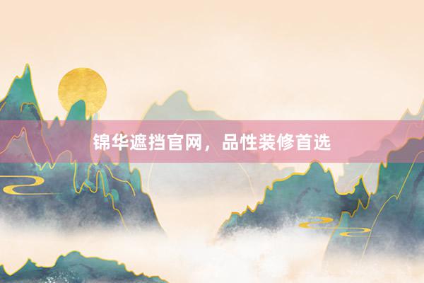 锦华遮挡官网，品性装修首选