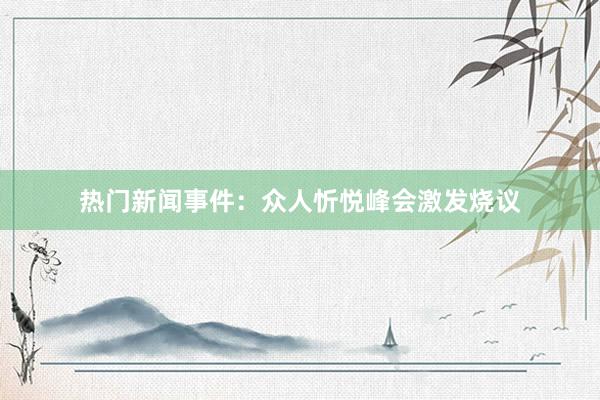 热门新闻事件:众人忻悦峰会激发烧议